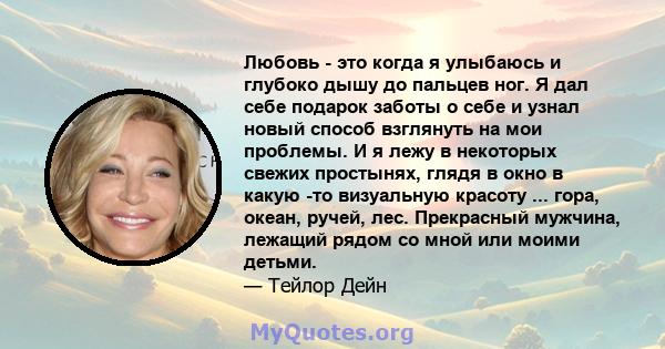 Любовь - это когда я улыбаюсь и глубоко дышу до пальцев ног. Я дал себе подарок заботы о себе и узнал новый способ взглянуть на мои проблемы. И я лежу в некоторых свежих простынях, глядя в окно в какую -то визуальную