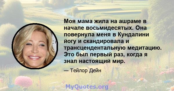 Моя мама жила на ашраме в начале восьмидесятых. Она повернула меня в Кундалини йогу и скандировала и трансцендентальную медитацию. Это был первый раз, когда я знал настоящий мир.