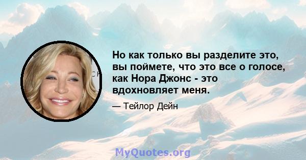 Но как только вы разделите это, вы поймете, что это все о голосе, как Нора Джонс - это вдохновляет меня.