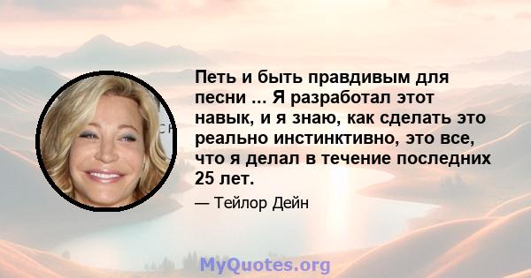 Петь и быть правдивым для песни ... Я разработал этот навык, и я знаю, как сделать это реально инстинктивно, это все, что я делал в течение последних 25 лет.