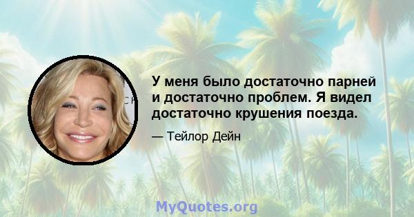 У меня было достаточно парней и достаточно проблем. Я видел достаточно крушения поезда.