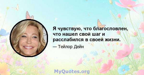 Я чувствую, что благословлен, что нашел свой шаг и расслабился в своей жизни.