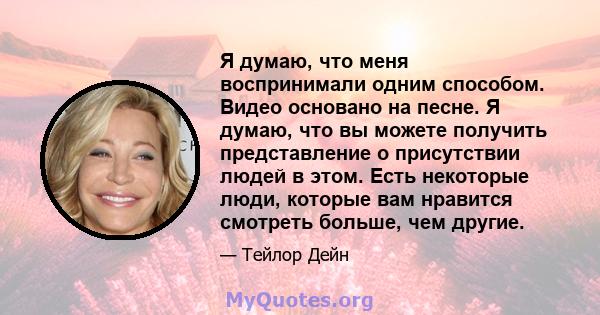 Я думаю, что меня воспринимали одним способом. Видео основано на песне. Я думаю, что вы можете получить представление о присутствии людей в этом. Есть некоторые люди, которые вам нравится смотреть больше, чем другие.