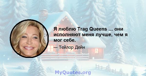 Я люблю Trag Queens ... они исполняют меня лучше, чем я мог себе.