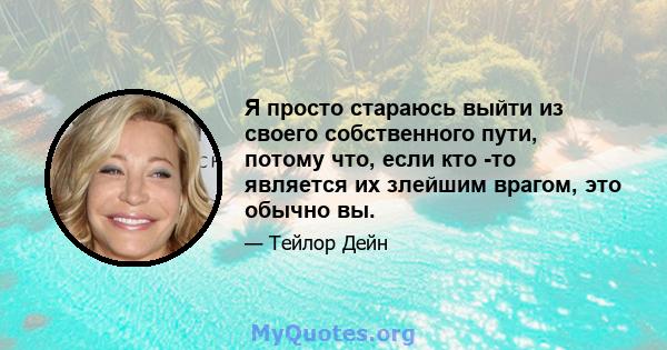 Я просто стараюсь выйти из своего собственного пути, потому что, если кто -то является их злейшим врагом, это обычно вы.