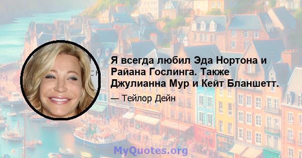 Я всегда любил Эда Нортона и Райана Гослинга. Также Джулианна Мур и Кейт Бланшетт.