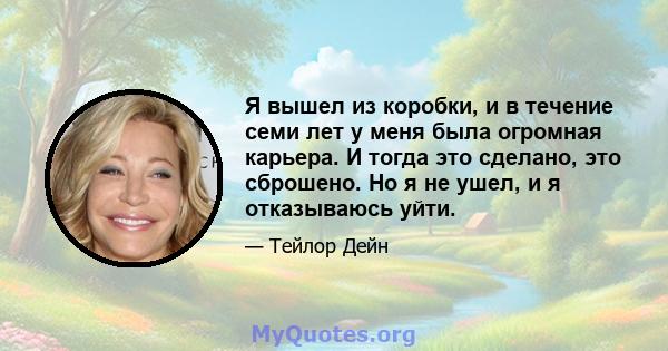 Я вышел из коробки, и в течение семи лет у меня была огромная карьера. И тогда это сделано, это сброшено. Но я не ушел, и я отказываюсь уйти.