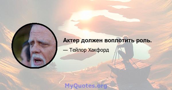 Актер должен воплотить роль.