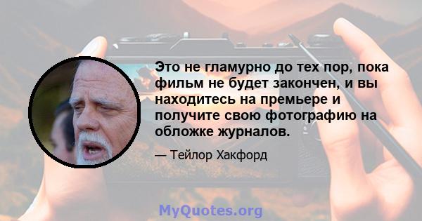 Это не гламурно до тех пор, пока фильм не будет закончен, и вы находитесь на премьере и получите свою фотографию на обложке журналов.