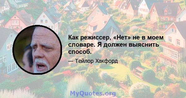 Как режиссер, «Нет» не в моем словаре. Я должен выяснить способ.