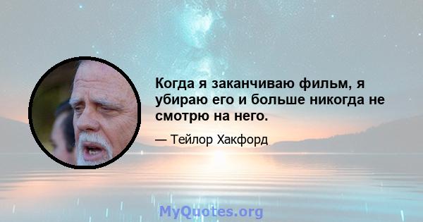 Когда я заканчиваю фильм, я убираю его и больше никогда не смотрю на него.