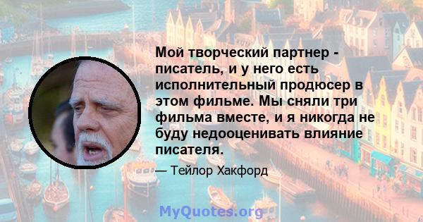 Мой творческий партнер - писатель, и у него есть исполнительный продюсер в этом фильме. Мы сняли три фильма вместе, и я никогда не буду недооценивать влияние писателя.