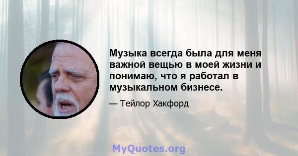 Музыка всегда была для меня важной вещью в моей жизни и понимаю, что я работал в музыкальном бизнесе.