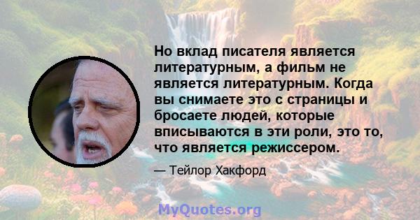 Но вклад писателя является литературным, а фильм не является литературным. Когда вы снимаете это с страницы и бросаете людей, которые вписываются в эти роли, это то, что является режиссером.