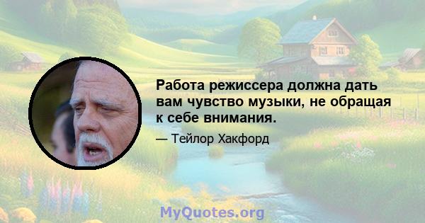 Работа режиссера должна дать вам чувство музыки, не обращая к себе внимания.