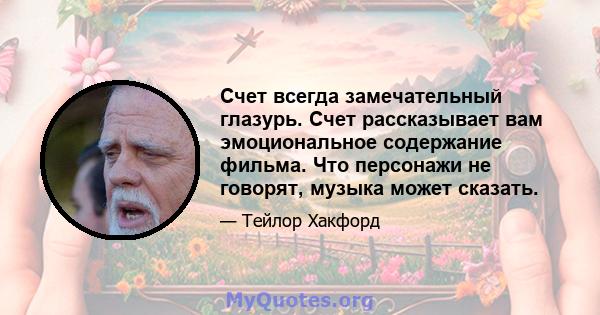 Счет всегда замечательный глазурь. Счет рассказывает вам эмоциональное содержание фильма. Что персонажи не говорят, музыка может сказать.