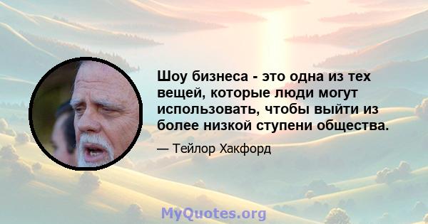 Шоу бизнеса - это одна из тех вещей, которые люди могут использовать, чтобы выйти из более низкой ступени общества.