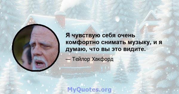 Я чувствую себя очень комфортно снимать музыку, и я думаю, что вы это видите.