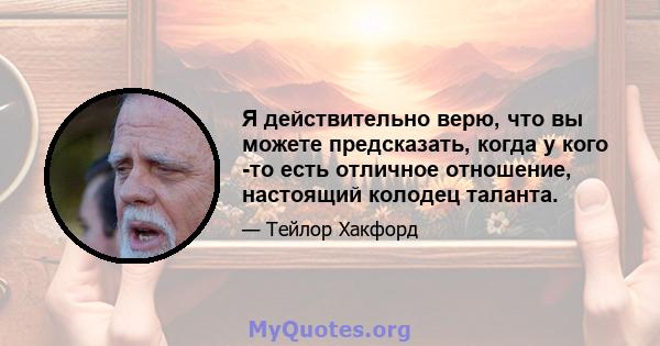 Я действительно верю, что вы можете предсказать, когда у кого -то есть отличное отношение, настоящий колодец таланта.