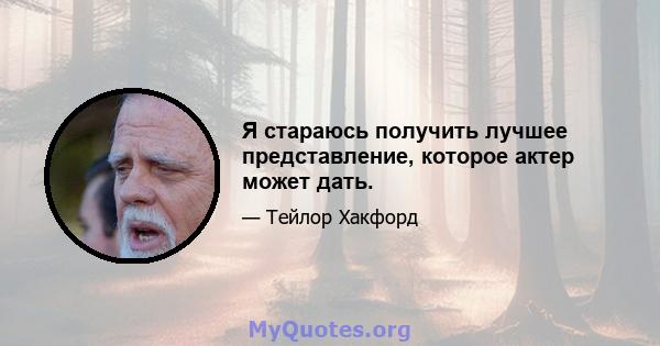 Я стараюсь получить лучшее представление, которое актер может дать.