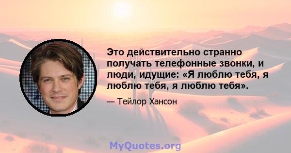 Это действительно странно получать телефонные звонки, и люди, идущие: «Я люблю тебя, я люблю тебя, я люблю тебя».