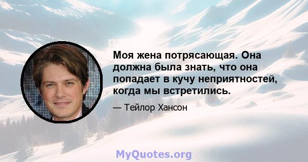 Моя жена потрясающая. Она должна была знать, что она попадает в кучу неприятностей, когда мы встретились.