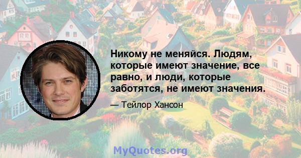 Никому не меняйся. Людям, которые имеют значение, все равно, и люди, которые заботятся, не имеют значения.