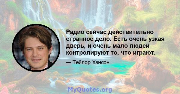 Радио сейчас действительно странное дело. Есть очень узкая дверь, и очень мало людей контролируют то, что играют.