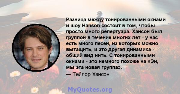 Разница между тонированными окнами и шоу Hanson состоит в том, чтобы просто много репертуара. Хансон был группой в течение многих лет - у нас есть много песен, из которых можно вытащить, и это другая динамика - общий