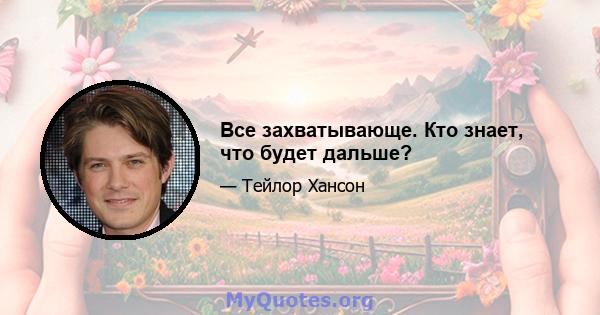 Все захватывающе. Кто знает, что будет дальше?