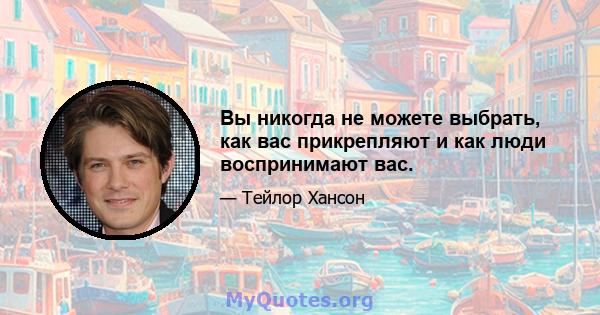 Вы никогда не можете выбрать, как вас прикрепляют и как люди воспринимают вас.