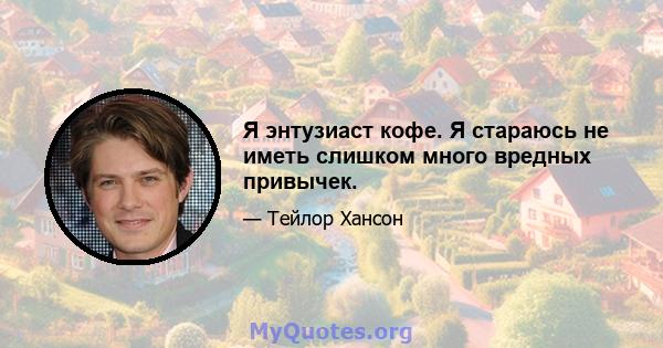 Я энтузиаст кофе. Я стараюсь не иметь слишком много вредных привычек.