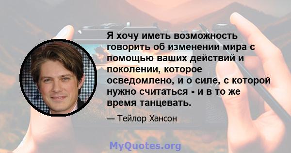 Я хочу иметь возможность говорить об изменении мира с помощью ваших действий и поколении, которое осведомлено, и о силе, с которой нужно считаться - и в то же время танцевать.