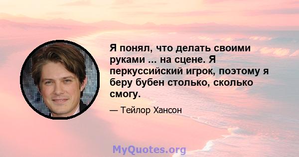 Я понял, что делать своими руками ... на сцене. Я перкуссийский игрок, поэтому я беру бубен столько, сколько смогу.