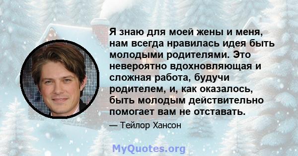 Я знаю для моей жены и меня, нам всегда нравилась идея быть молодыми родителями. Это невероятно вдохновляющая и сложная работа, будучи родителем, и, как оказалось, быть молодым действительно помогает вам не отставать.