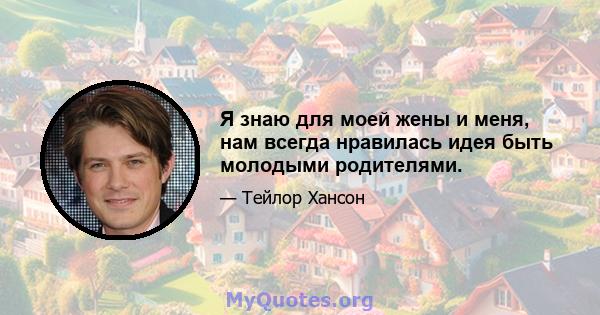 Я знаю для моей жены и меня, нам всегда нравилась идея быть молодыми родителями.