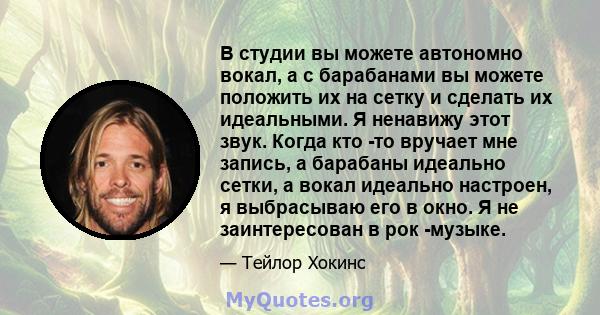 В студии вы можете автономно вокал, а с барабанами вы можете положить их на сетку и сделать их идеальными. Я ненавижу этот звук. Когда кто -то вручает мне запись, а барабаны идеально сетки, а вокал идеально настроен, я