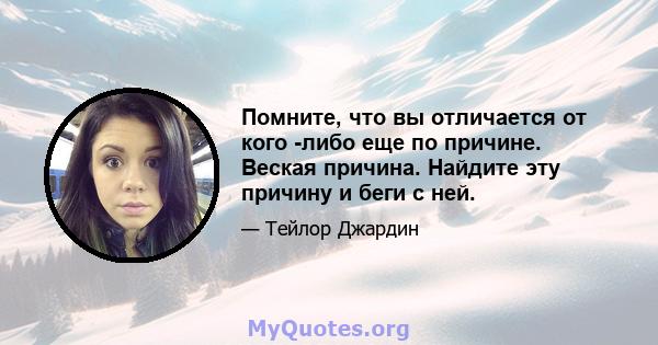 Помните, что вы отличается от кого -либо еще по причине. Веская причина. Найдите эту причину и беги с ней.