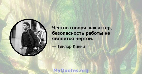 Честно говоря, как актер, безопасность работы не является чертой.