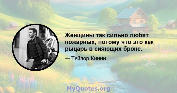 Женщины так сильно любят пожарных, потому что это как рыцарь в сияющих броне.