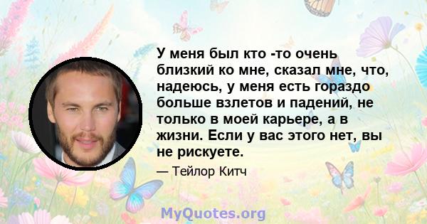 У меня был кто -то очень близкий ко мне, сказал мне, что, надеюсь, у меня есть гораздо больше взлетов и падений, не только в моей карьере, а в жизни. Если у вас этого нет, вы не рискуете.