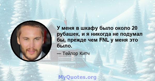 У меня в шкафу было около 20 рубашек, и я никогда не подумал бы, прежде чем FNL у меня это было.