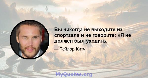 Вы никогда не выходите из спортзала и не говорите: «Я не должен был уходить.