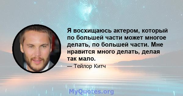 Я восхищаюсь актером, который по большей части может многое делать, по большей части. Мне нравится много делать, делая так мало.