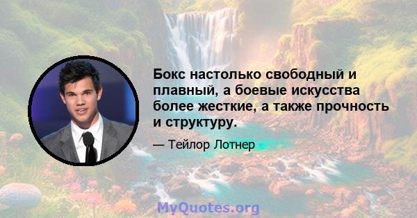 Бокс настолько свободный и плавный, а боевые искусства более жесткие, а также прочность и структуру.