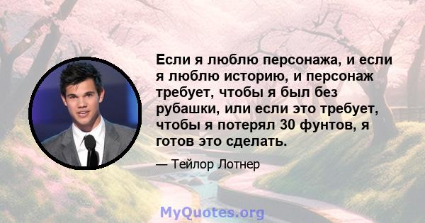 Если я люблю персонажа, и если я люблю историю, и персонаж требует, чтобы я был без рубашки, или если это требует, чтобы я потерял 30 фунтов, я готов это сделать.