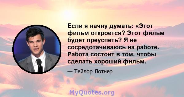 Если я начну думать: «Этот фильм откроется? Этот фильм будет преуспеть? Я не сосредотачиваюсь на работе. Работа состоит в том, чтобы сделать хороший фильм.