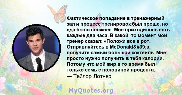 Фактическое попадание в тренажерный зал и процесс тренировок был проще, но еда было сложнее. Мне приходилось есть каждые два часа. В какой -то момент мой тренер сказал: «Положи все в рот. Отправляйтесь в McDonald's, 