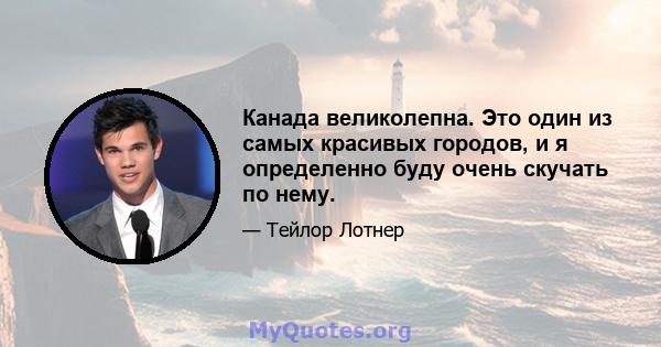 Канада великолепна. Это один из самых красивых городов, и я определенно буду очень скучать по нему.