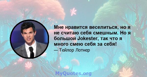 Мне нравится веселиться, но я не считаю себя смешным. Но я большой Jokester, так что я много смею себя за себя!